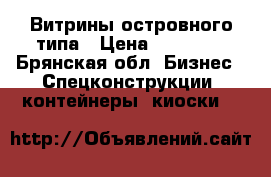 Витрины островного типа › Цена ­ 25 000 - Брянская обл. Бизнес » Спецконструкции, контейнеры, киоски   